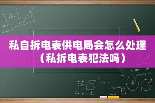 私自拆電表供電局會(huì)怎么處理（私拆電表犯法嗎）