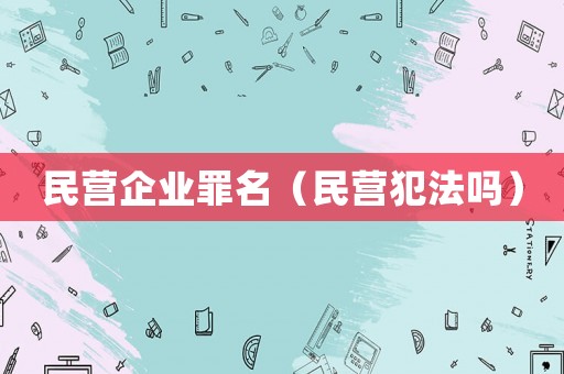 民營(yíng)企業(yè)罪名（民營(yíng)犯法嗎）