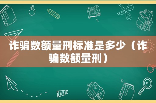 詐騙數(shù)額量刑標準是多少（詐騙數(shù)額量刑）