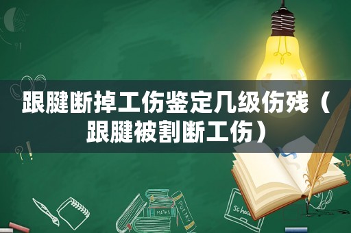 跟腱斷掉工傷鑒定幾級傷殘（跟腱被割斷工傷）