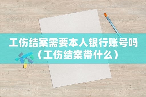 工傷結(jié)案需要本人銀行賬號(hào)嗎（工傷結(jié)案帶什么）