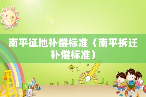 南平征地補(bǔ)償標(biāo)準(zhǔn)（南平拆遷補(bǔ)償標(biāo)準(zhǔn)）