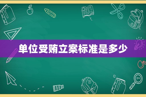單位受賄立案標(biāo)準(zhǔn)是多少