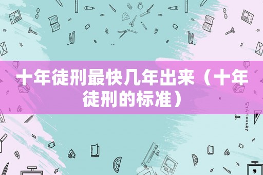 十年徒刑最快幾年出來（十年徒刑的標準）