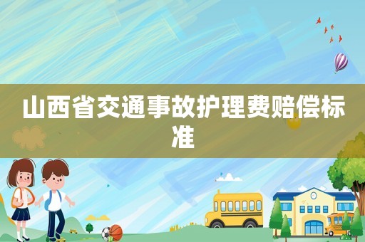 山西省交通事故護(hù)理費(fèi)賠償標(biāo)準(zhǔn)