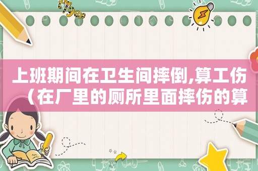 上班期間在衛(wèi)生間摔倒,算工傷（在廠里的廁所里面摔傷的算工傷嗎）