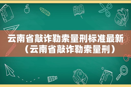 云南省敲詐勒索量刑標(biāo)準(zhǔn)最新（云南省敲詐勒索量刑）