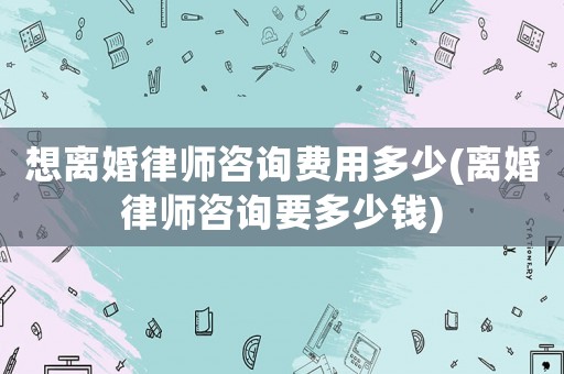 想離婚律師咨詢費(fèi)用多少(離婚律師咨詢要多少錢(qián))