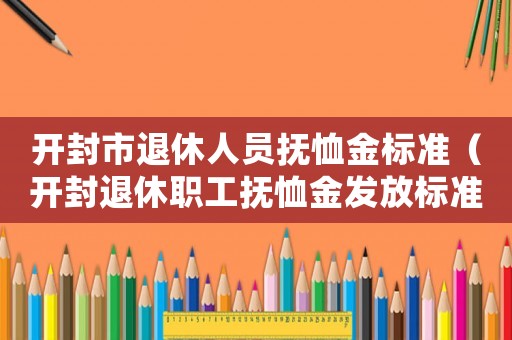開(kāi)封市退休人員撫恤金標(biāo)準(zhǔn)（開(kāi)封退休職工撫恤金發(fā)放標(biāo)準(zhǔn)）