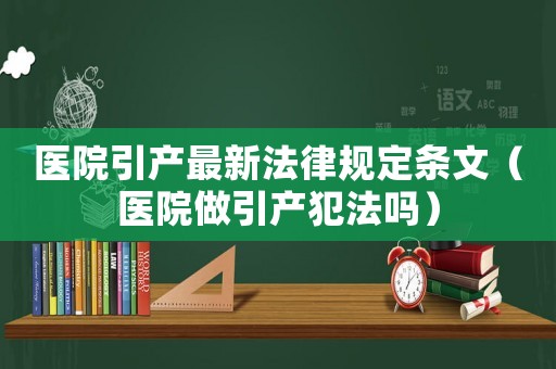 醫(yī)院引產(chǎn)最新法律規(guī)定條文（醫(yī)院做引產(chǎn)犯法嗎）