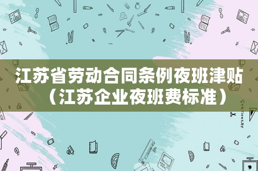 江蘇省勞動合同條例夜班津貼（江蘇企業(yè)夜班費標準）
