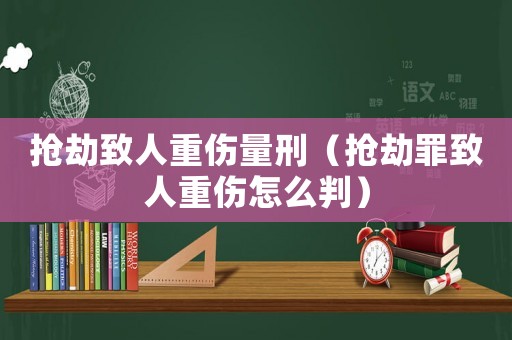 搶劫致人重傷量刑（搶劫罪致人重傷怎么判）