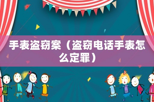 手表盜竊案（盜竊電話手表怎么定罪）