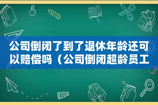 公司倒閉了到了退休年齡還可以賠償嗎（公司倒閉超齡員工賠償標(biāo)準(zhǔn)）