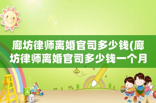 廊坊律師離婚官司多少錢(廊坊律師離婚官司多少錢一個(gè)月)