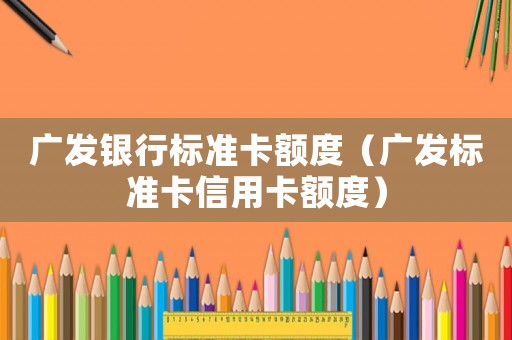 廣發(fā)銀行標(biāo)準(zhǔn)卡額度（廣發(fā)標(biāo)準(zhǔn)卡信用卡額度）
