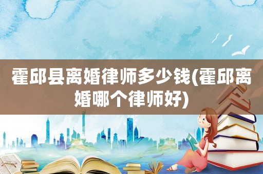 霍邱縣離婚律師多少錢(霍邱離婚哪個(gè)律師好)