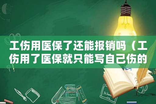 工傷用醫(yī)保了還能報(bào)銷嗎（工傷用了醫(yī)保就只能寫自己傷的嗎）