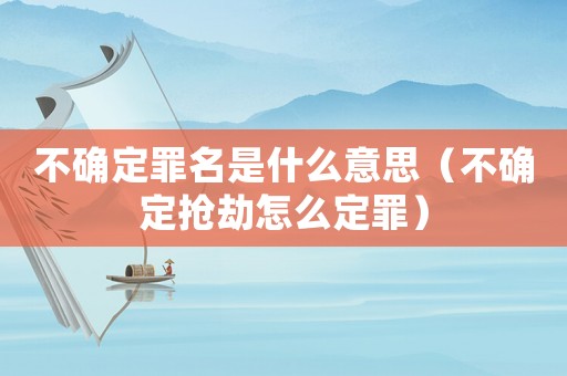 不確定罪名是什么意思（不確定搶劫怎么定罪）