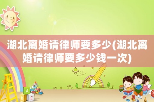 湖北離婚請律師要多少(湖北離婚請律師要多少錢一次)