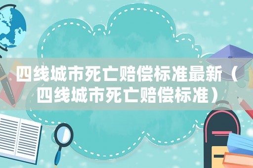 四線城市死亡賠償標(biāo)準(zhǔn)最新（四線城市死亡賠償標(biāo)準(zhǔn)）