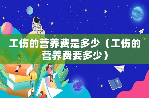 工傷的營(yíng)養(yǎng)費(fèi)是多少（工傷的營(yíng)養(yǎng)費(fèi)要多少）