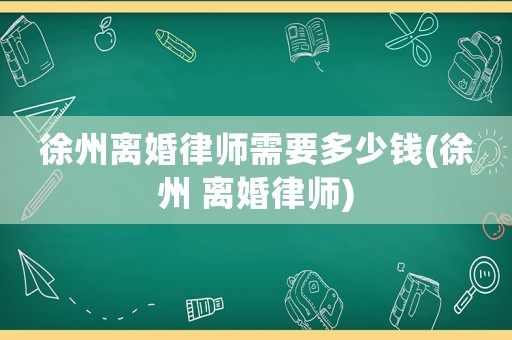 徐州離婚律師需要多少錢(徐州 離婚律師)