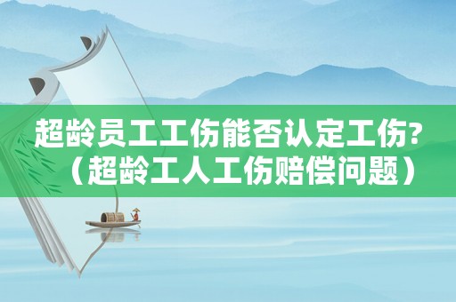 超齡員工工傷能否認(rèn)定工傷?（超齡工人工傷賠償問題）