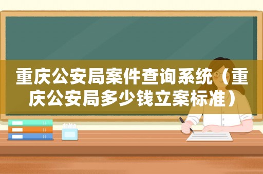 重慶公安局案件查詢系統(tǒng)（重慶公安局多少錢立案標(biāo)準(zhǔn)）