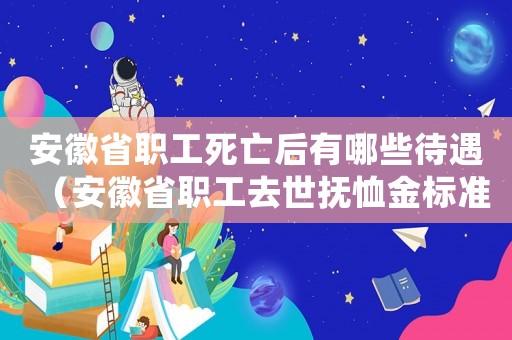 安徽省職工死亡后有哪些待遇（安徽省職工去世撫恤金標(biāo)準(zhǔn)）
