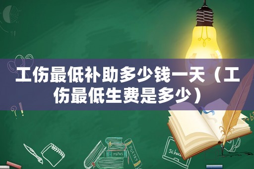 工傷最低補(bǔ)助多少錢一天（工傷最低生費(fèi)是多少）