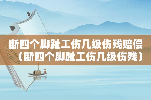 斷四個(gè)腳趾工傷幾級(jí)傷殘賠償（斷四個(gè)腳趾工傷幾級(jí)傷殘）
