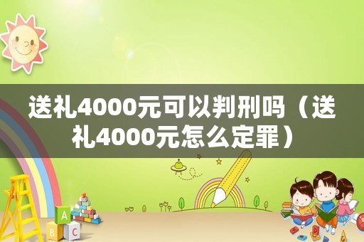 送禮4000元可以判刑嗎（送禮4000元怎么定罪）