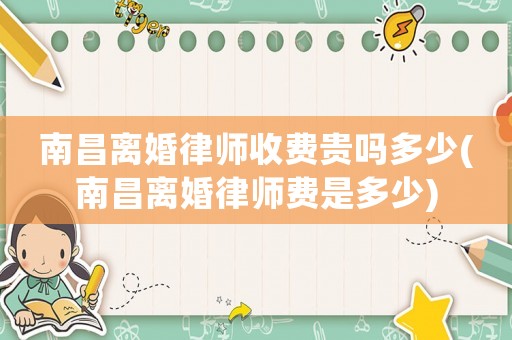 南昌離婚律師收費(fèi)貴嗎多少(南昌離婚律師費(fèi)是多少)
