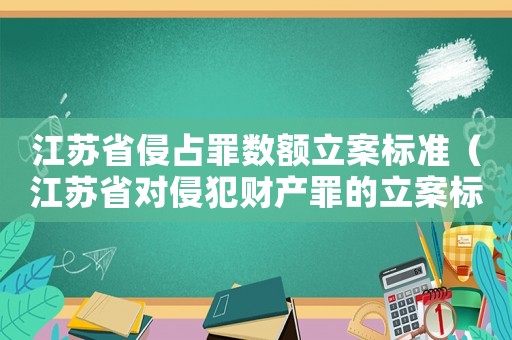 江蘇省侵占罪數(shù)額立案標(biāo)準(zhǔn)（江蘇省對侵犯財(cái)產(chǎn)罪的立案標(biāo)準(zhǔn)）