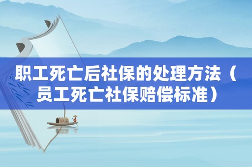 職工死亡后社保的處理方法（員工死亡社保賠償標(biāo)準(zhǔn)）