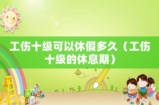 工傷十級可以休假多久（工傷十級的休息期）