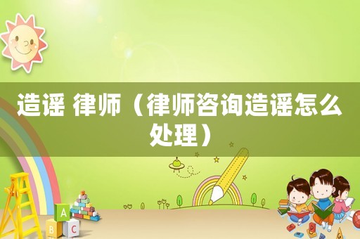 造謠 律師（律師咨詢?cè)熘{怎么處理）