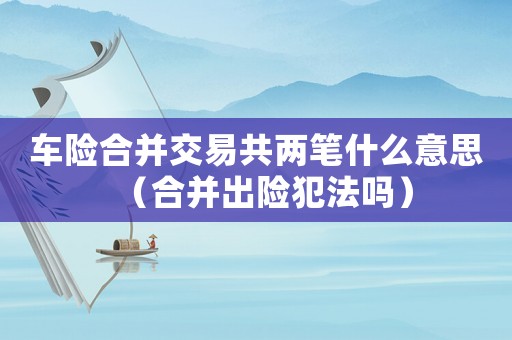 車(chē)險(xiǎn)合并交易共兩筆什么意思（合并出險(xiǎn)犯法嗎）