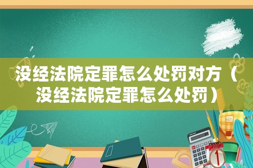 沒(méi)經(jīng)法院定罪怎么處罰對(duì)方（沒(méi)經(jīng)法院定罪怎么處罰）