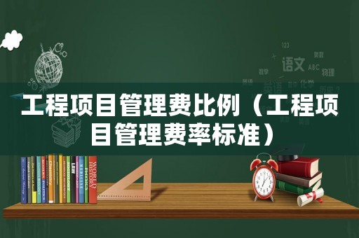 工程項(xiàng)目管理費(fèi)比例（工程項(xiàng)目管理費(fèi)率標(biāo)準(zhǔn)）