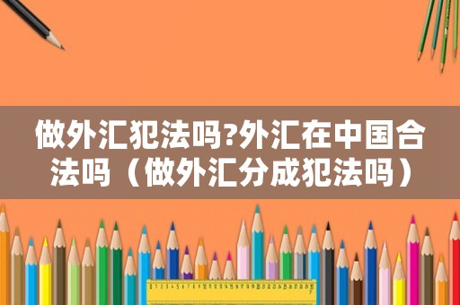做外匯犯法嗎?外匯在中國(guó)合法嗎（做外匯分成犯法嗎）