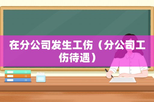 在分公司發(fā)生工傷（分公司工傷待遇）
