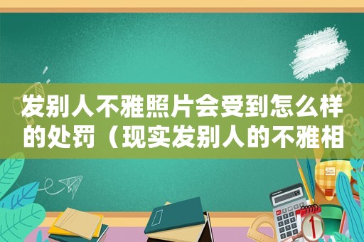發(fā)別人不雅照片會(huì)受到怎么樣的處罰（現(xiàn)實(shí)發(fā)別人的不雅相片怎么定罪）
