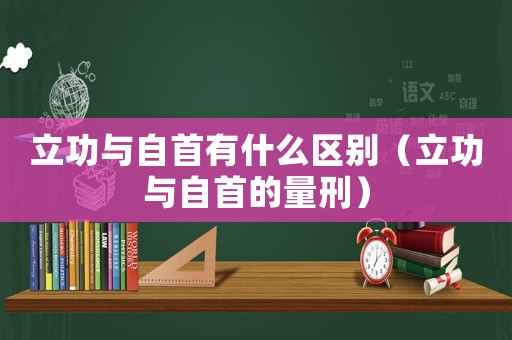 立功與自首有什么區(qū)別（立功與自首的量刑）