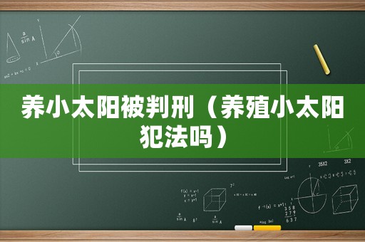 養(yǎng)小太陽(yáng)被判刑（養(yǎng)殖小太陽(yáng)犯法嗎）