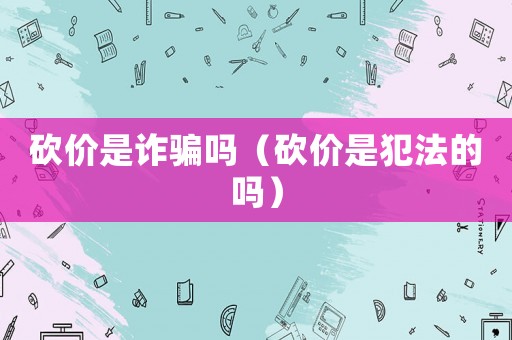 砍價(jià)是詐騙嗎（砍價(jià)是犯法的嗎）