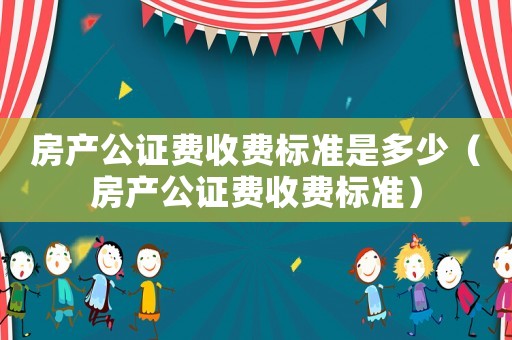 房產(chǎn)公證費(fèi)收費(fèi)標(biāo)準(zhǔn)是多少（房產(chǎn)公證費(fèi)收費(fèi)標(biāo)準(zhǔn)）