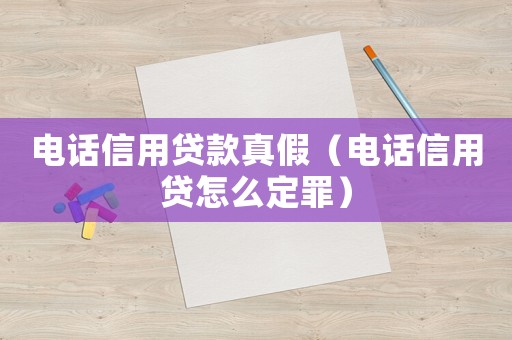 電話(huà)信用貸款真假（電話(huà)信用貸怎么定罪）