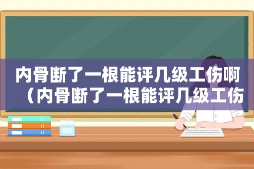 內(nèi)骨斷了一根能評(píng)幾級(jí)工傷啊（內(nèi)骨斷了一根能評(píng)幾級(jí)工傷）